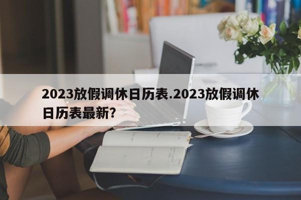 2023放假调休日历表.2023放假调休日历表最新?