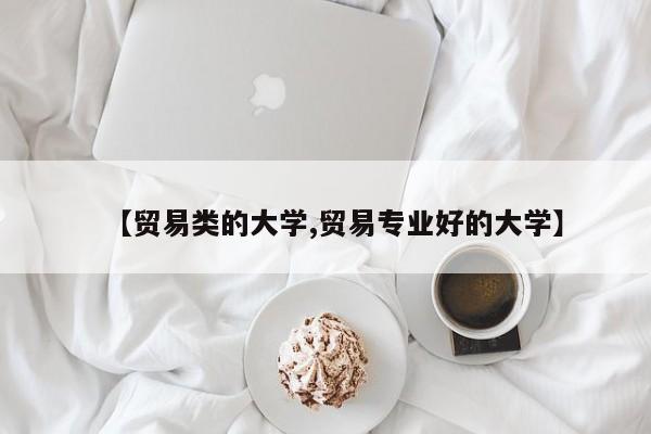 【贸易类的大学,贸易专业好的大学】