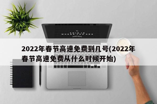 2022年春节高速免费到几号(2022年春节高速免费从什么时候开始)
