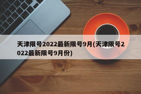 天津限号2022最新限号9月(天津限号2022最新限号9月份)