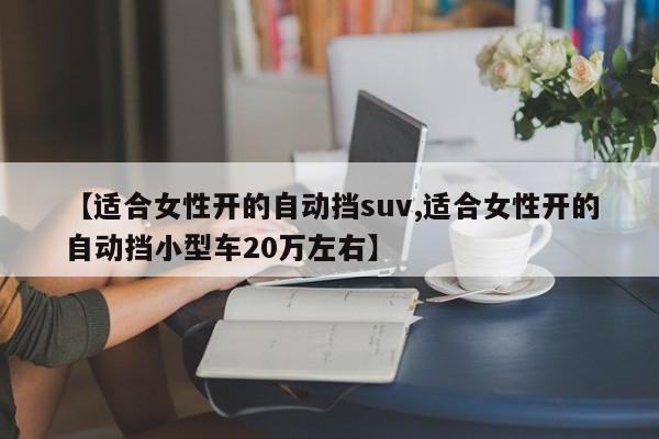 【适合女性开的自动挡suv,适合女性开的自动挡小型车20万左右】