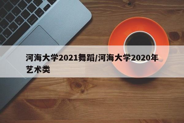 河海大学2021舞蹈/河海大学2020年艺术类