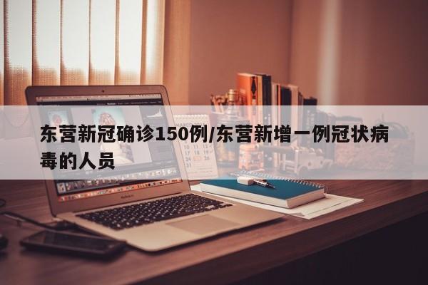 东营新冠确诊150例/东营新增一例冠状病毒的人员