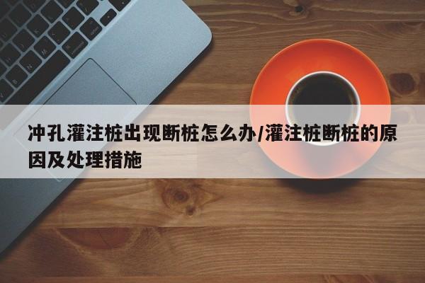 冲孔灌注桩出现断桩怎么办/灌注桩断桩的原因及处理措施