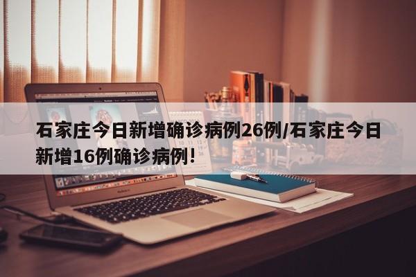 石家庄今日新增确诊病例26例/石家庄今日新增16例确诊病例!