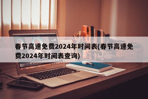 春节高速免费2024年时间表(春节高速免费2024年时间表查询)