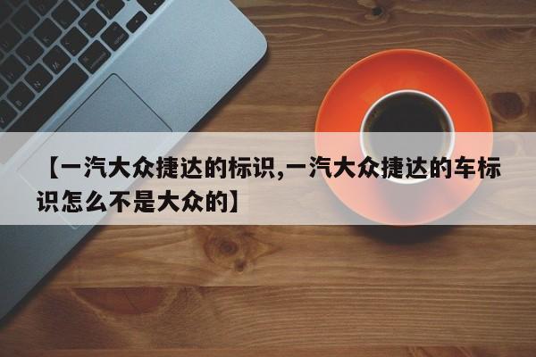 【一汽大众捷达的标识,一汽大众捷达的车标识怎么不是大众的】
