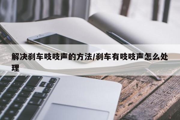 解决刹车吱吱声的方法/刹车有吱吱声怎么处理