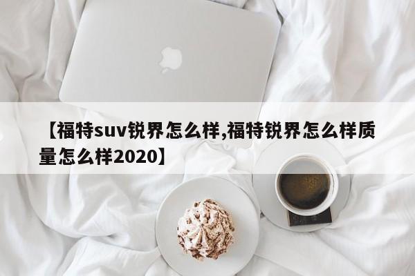 【福特suv锐界怎么样,福特锐界怎么样质量怎么样2020】