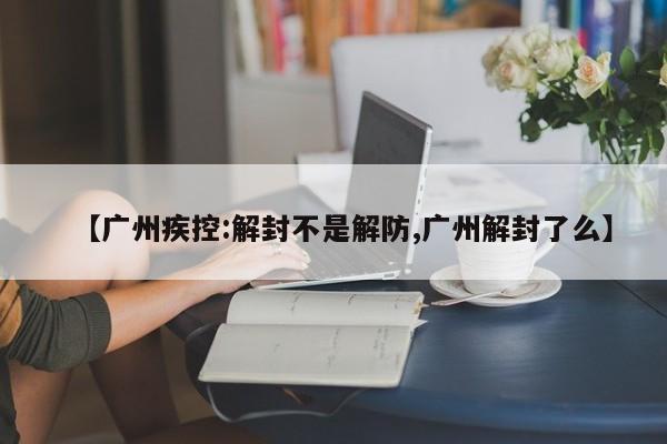 【广州疾控:解封不是解防,广州解封了么】