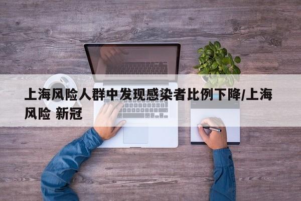 上海风险人群中发现感染者比例下降/上海 风险 新冠