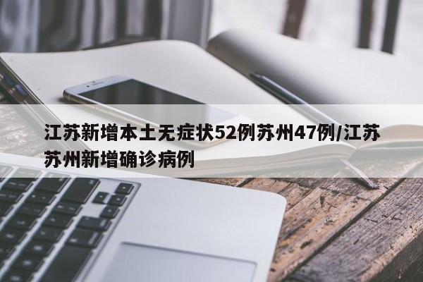 江苏新增本土无症状52例苏州47例/江苏苏州新增确诊病例