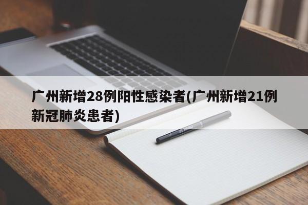 广州新增28例阳性感染者(广州新增21例新冠肺炎患者)