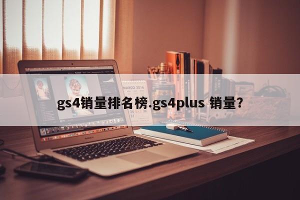 gs4销量排名榜.gs4plus 销量?