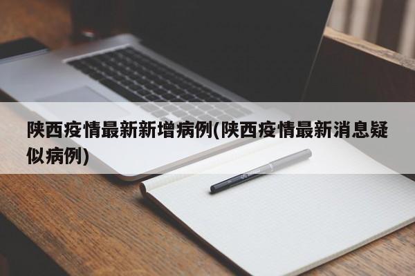 陕西疫情最新新增病例(陕西疫情最新消息疑似病例)