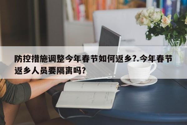 防控措施调整今年春节如何返乡?.今年春节返乡人员要隔离吗?