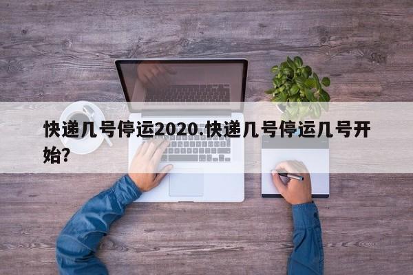 快递几号停运2020.快递几号停运几号开始?