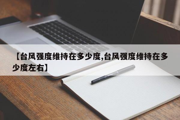 【台风强度维持在多少度,台风强度维持在多少度左右】