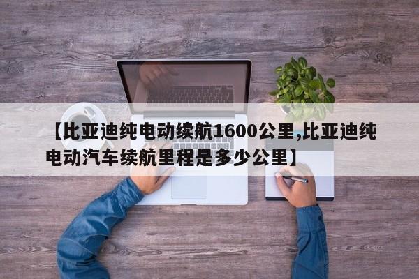 【比亚迪纯电动续航1600公里,比亚迪纯电动汽车续航里程是多少公里】