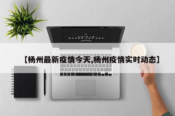 【杨州最新疫情今天,杨州疫情实时动态】