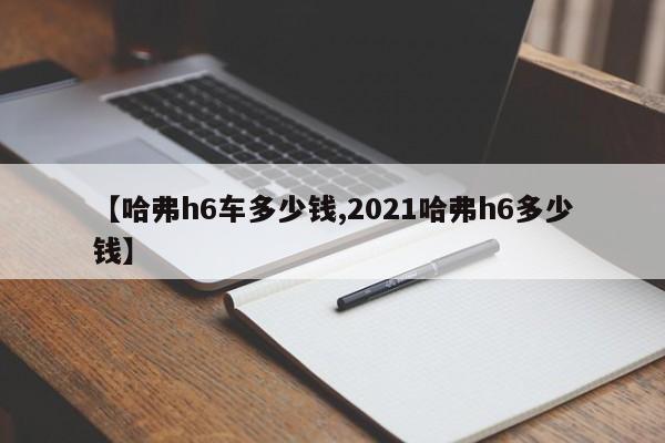 【哈弗h6车多少钱,2021哈弗h6多少钱】