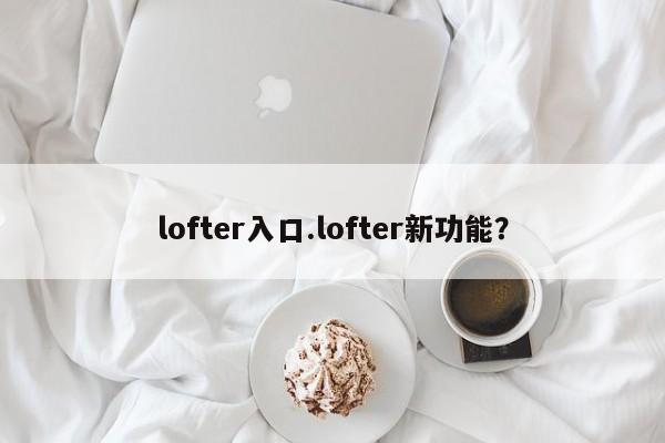 lofter入口.lofter新功能?
