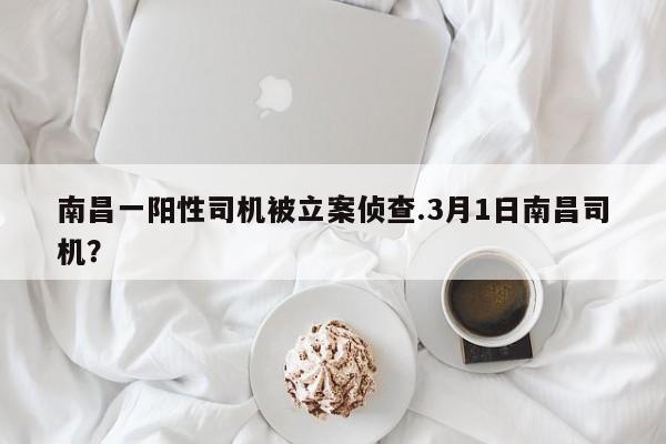南昌一阳性司机被立案侦查.3月1日南昌司机?