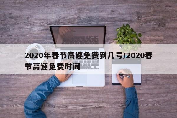 2020年春节高速免费到几号/2020春节高速免费时间