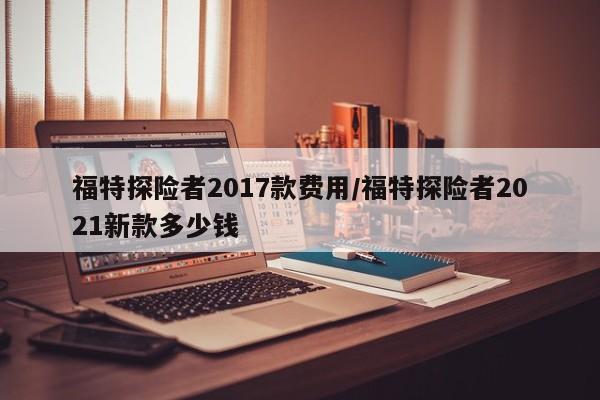福特探险者2017款费用/福特探险者2021新款多少钱
