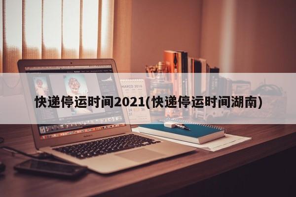 快递停运时间2021(快递停运时间湖南)