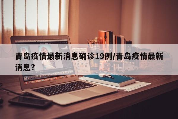 青岛疫情最新消息确诊19例/青岛疫情最新消息?