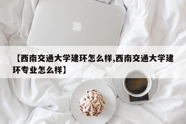 【西南交通大学建环怎么样,西南交通大学建环专业怎么样】