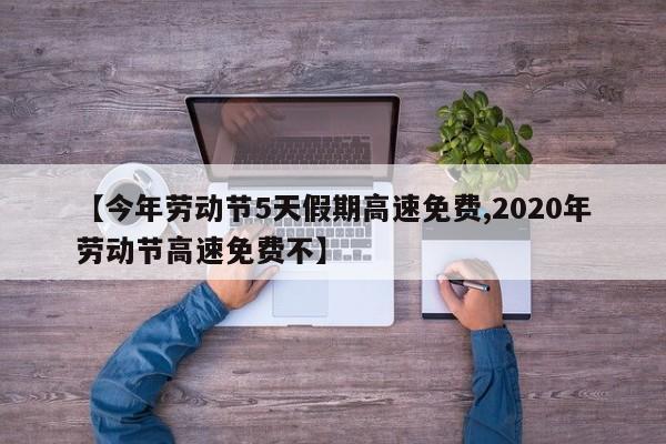 【今年劳动节5天假期高速免费,2020年劳动节高速免费不】