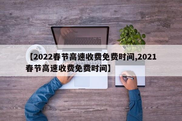 【2022春节高速收费免费时间,2021春节高速收费免费时间】
