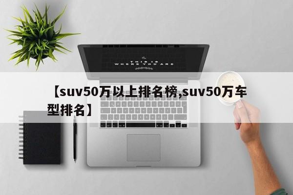 【suv50万以上排名榜,suv50万车型排名】