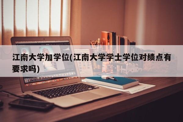 江南大学加学位(江南大学学士学位对绩点有要求吗)