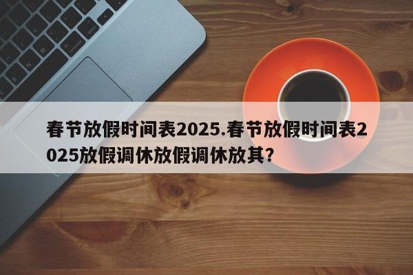 春节放假时间表2025.春节放假时间表2025放假调休放假调休放其?