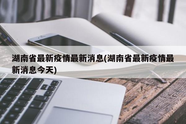 湖南省最新疫情最新消息(湖南省最新疫情最新消息今天)