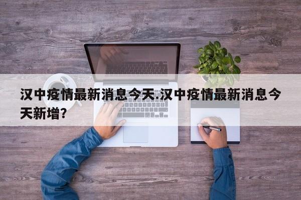 汉中疫情最新消息今天.汉中疫情最新消息今天新增?