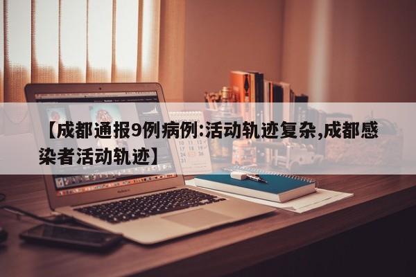 【成都通报9例病例:活动轨迹复杂,成都感染者活动轨迹】